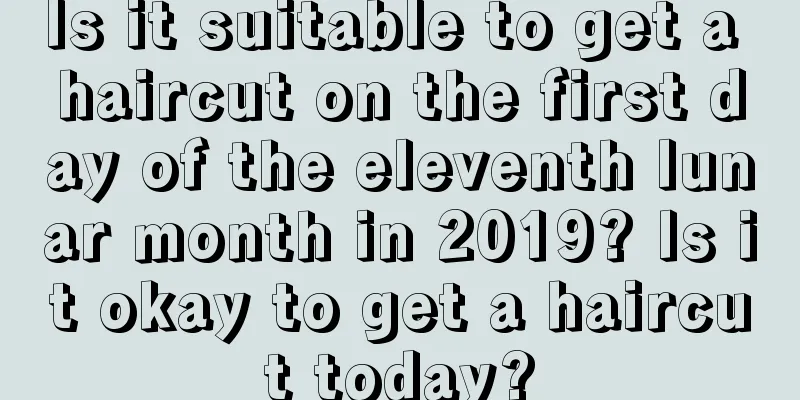 Is it suitable to get a haircut on the first day of the eleventh lunar month in 2019? Is it okay to get a haircut today?