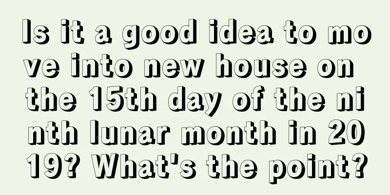 Is it a good idea to move into new house on the 15th day of the ninth lunar month in 2019? What's the point?