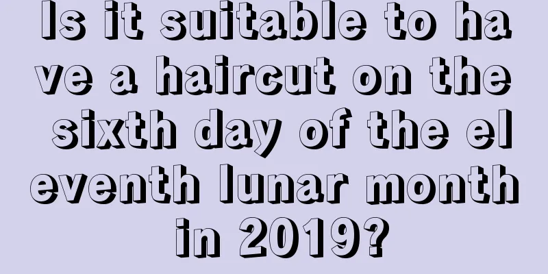 Is it suitable to have a haircut on the sixth day of the eleventh lunar month in 2019?