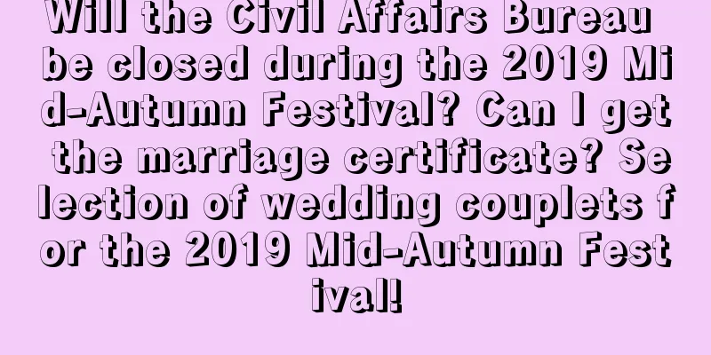 Will the Civil Affairs Bureau be closed during the 2019 Mid-Autumn Festival? Can I get the marriage certificate? Selection of wedding couplets for the 2019 Mid-Autumn Festival!