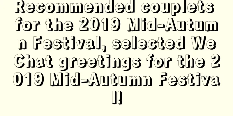 Recommended couplets for the 2019 Mid-Autumn Festival, selected WeChat greetings for the 2019 Mid-Autumn Festival!