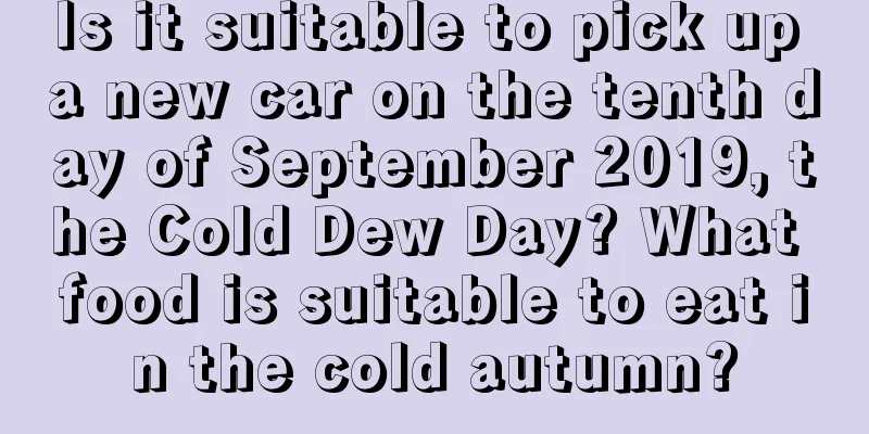 Is it suitable to pick up a new car on the tenth day of September 2019, the Cold Dew Day? What food is suitable to eat in the cold autumn?