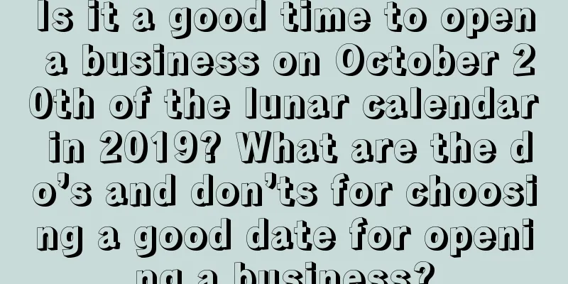 Is it a good time to open a business on October 20th of the lunar calendar in 2019? What are the do’s and don’ts for choosing a good date for opening a business?