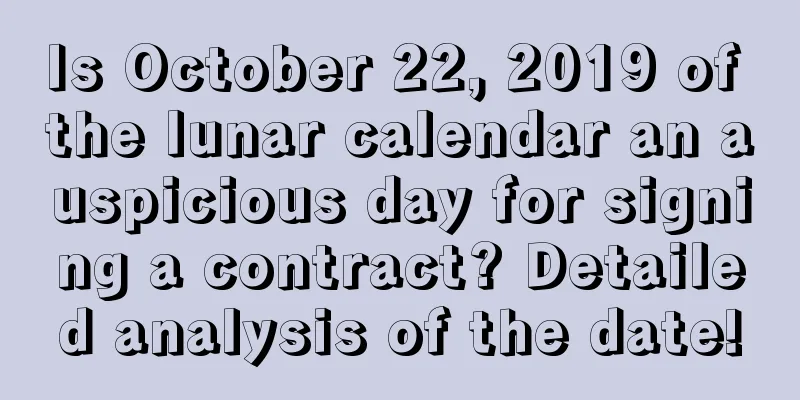 Is October 22, 2019 of the lunar calendar an auspicious day for signing a contract? Detailed analysis of the date!