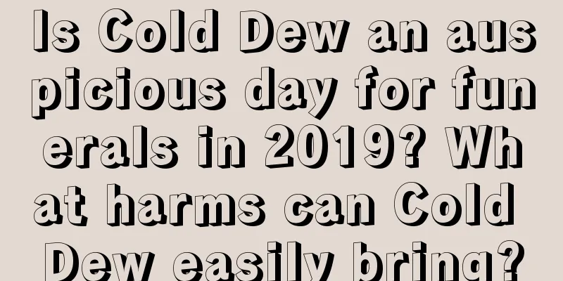 Is Cold Dew an auspicious day for funerals in 2019? What harms can Cold Dew easily bring?