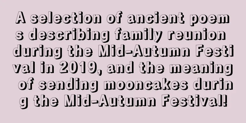 A selection of ancient poems describing family reunion during the Mid-Autumn Festival in 2019, and the meaning of sending mooncakes during the Mid-Autumn Festival!