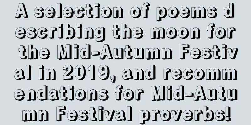 A selection of poems describing the moon for the Mid-Autumn Festival in 2019, and recommendations for Mid-Autumn Festival proverbs!