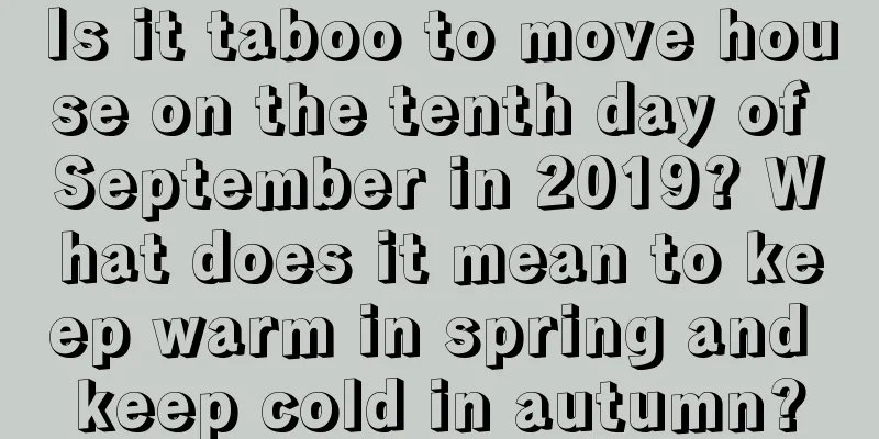 Is it taboo to move house on the tenth day of September in 2019? What does it mean to keep warm in spring and keep cold in autumn?