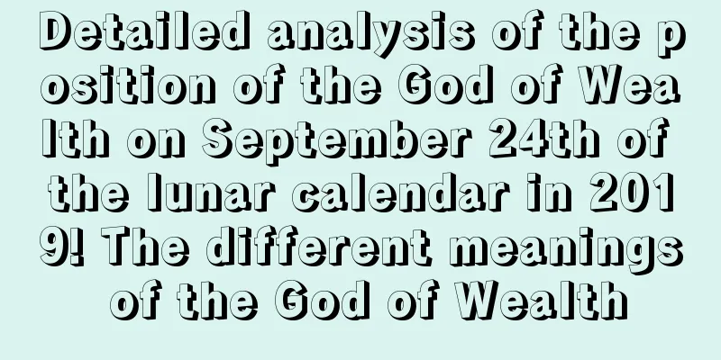 Detailed analysis of the position of the God of Wealth on September 24th of the lunar calendar in 2019! The different meanings of the God of Wealth
