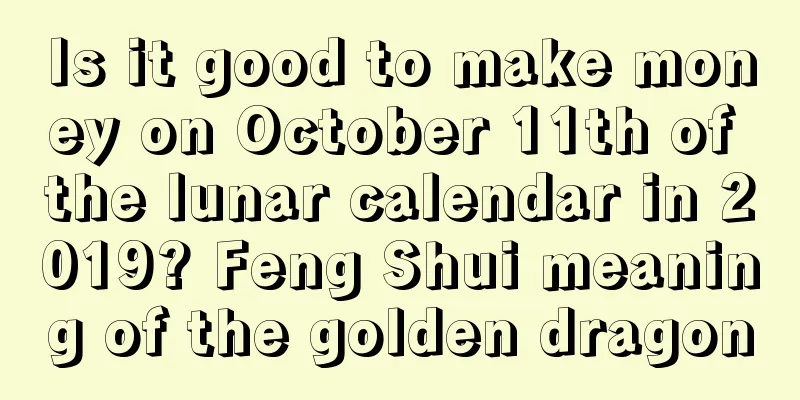 Is it good to make money on October 11th of the lunar calendar in 2019? Feng Shui meaning of the golden dragon