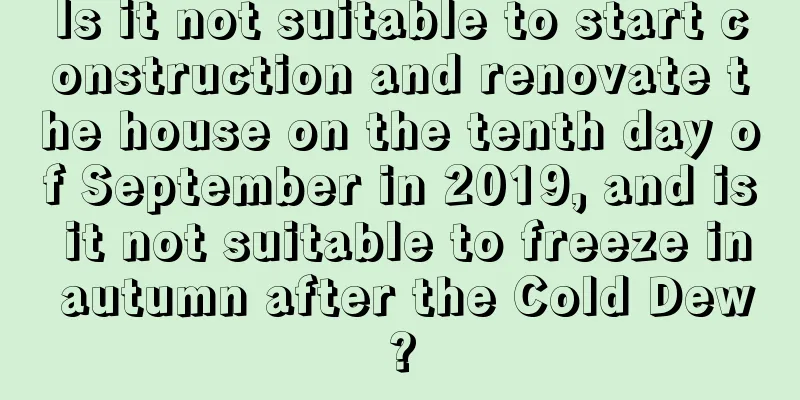 Is it not suitable to start construction and renovate the house on the tenth day of September in 2019, and is it not suitable to freeze in autumn after the Cold Dew?