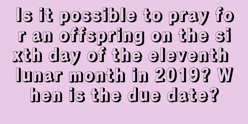 Is it possible to pray for an offspring on the sixth day of the eleventh lunar month in 2019? When is the due date?