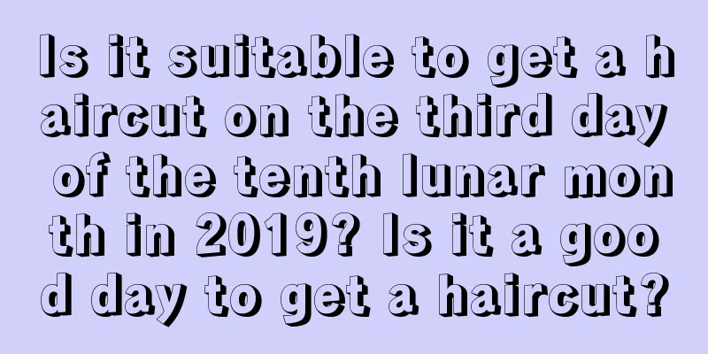Is it suitable to get a haircut on the third day of the tenth lunar month in 2019? Is it a good day to get a haircut?