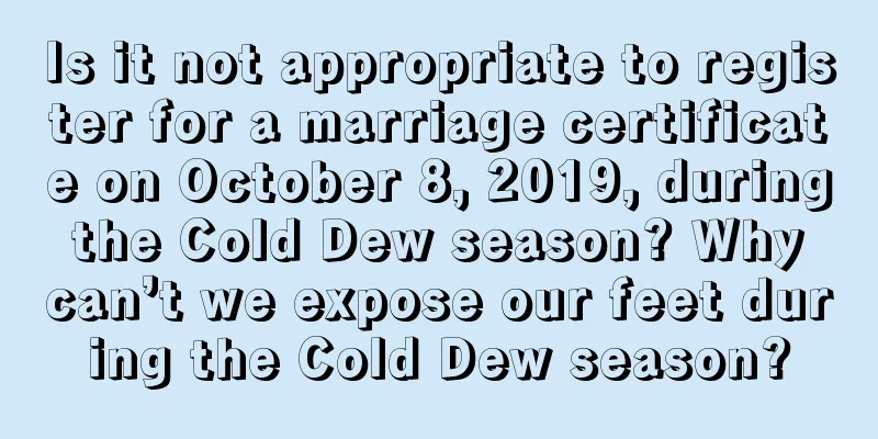 Is it not appropriate to register for a marriage certificate on October 8, 2019, during the Cold Dew season? Why can’t we expose our feet during the Cold Dew season?