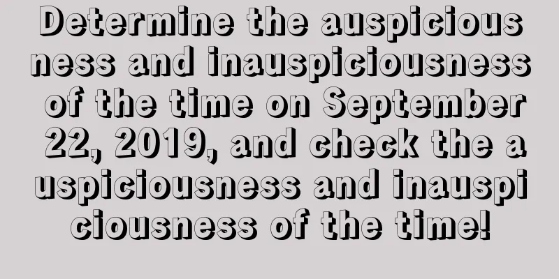 Determine the auspiciousness and inauspiciousness of the time on September 22, 2019, and check the auspiciousness and inauspiciousness of the time!