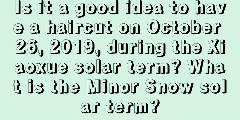 Is it a good idea to have a haircut on October 26, 2019, during the Xiaoxue solar term? What is the Minor Snow solar term?
