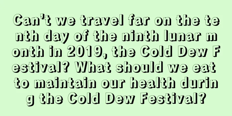 Can’t we travel far on the tenth day of the ninth lunar month in 2019, the Cold Dew Festival? What should we eat to maintain our health during the Cold Dew Festival?