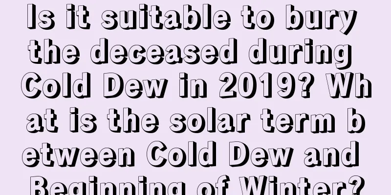 Is it suitable to bury the deceased during Cold Dew in 2019? What is the solar term between Cold Dew and Beginning of Winter?