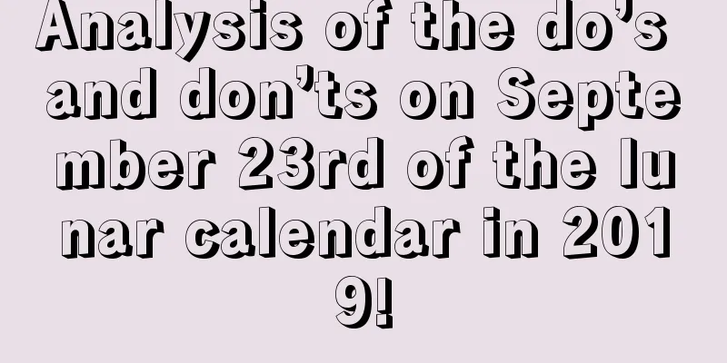 Analysis of the do’s and don’ts on September 23rd of the lunar calendar in 2019!
