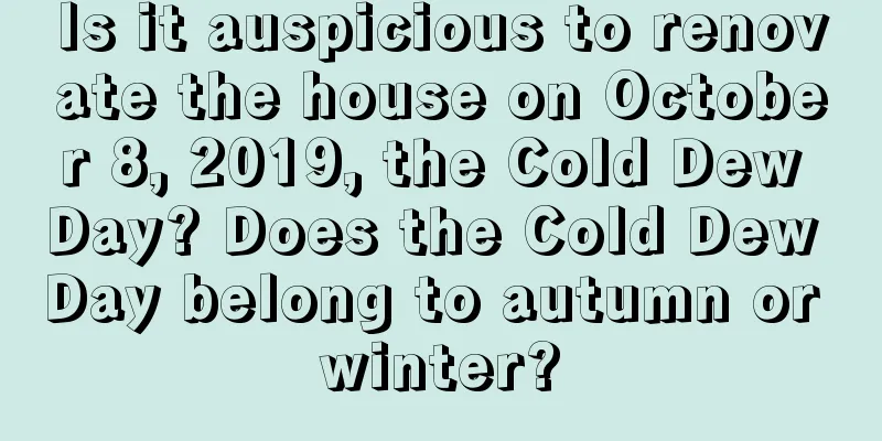 Is it auspicious to renovate the house on October 8, 2019, the Cold Dew Day? Does the Cold Dew Day belong to autumn or winter?