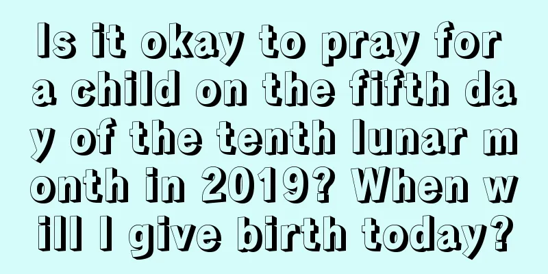 Is it okay to pray for a child on the fifth day of the tenth lunar month in 2019? When will I give birth today?