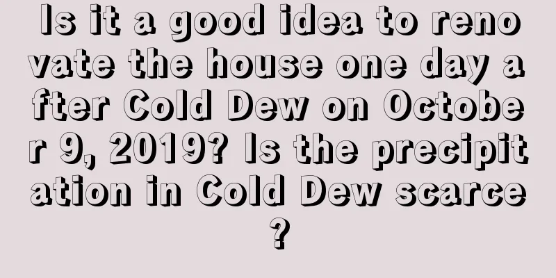 Is it a good idea to renovate the house one day after Cold Dew on October 9, 2019? Is the precipitation in Cold Dew scarce?