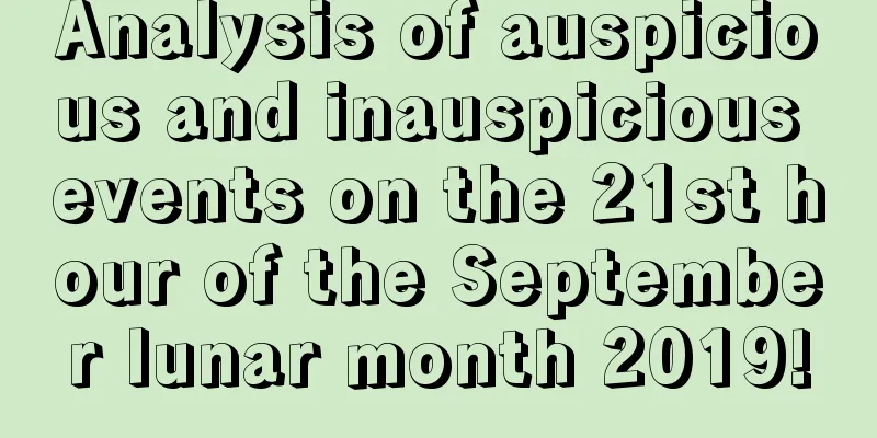 Analysis of auspicious and inauspicious events on the 21st hour of the September lunar month 2019!