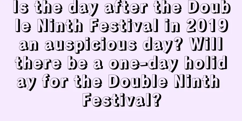 Is the day after the Double Ninth Festival in 2019 an auspicious day? Will there be a one-day holiday for the Double Ninth Festival?