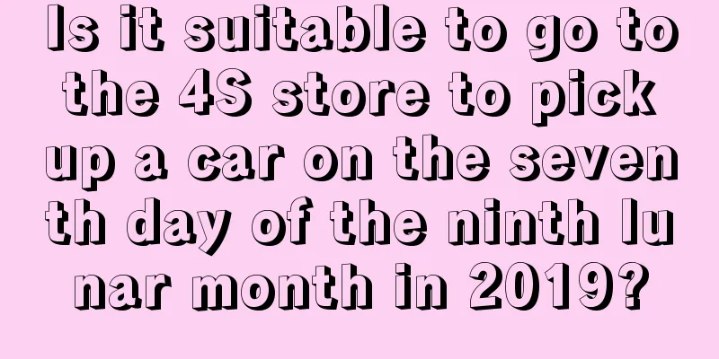 Is it suitable to go to the 4S store to pick up a car on the seventh day of the ninth lunar month in 2019?