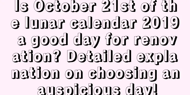 Is October 21st of the lunar calendar 2019 a good day for renovation? Detailed explanation on choosing an auspicious day!