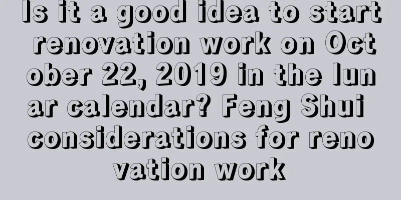 Is it a good idea to start renovation work on October 22, 2019 in the lunar calendar? Feng Shui considerations for renovation work