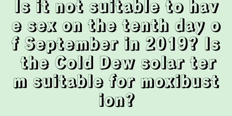Is it not suitable to have sex on the tenth day of September in 2019? Is the Cold Dew solar term suitable for moxibustion?