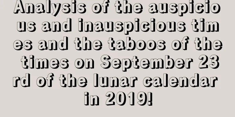 Analysis of the auspicious and inauspicious times and the taboos of the times on September 23rd of the lunar calendar in 2019!
