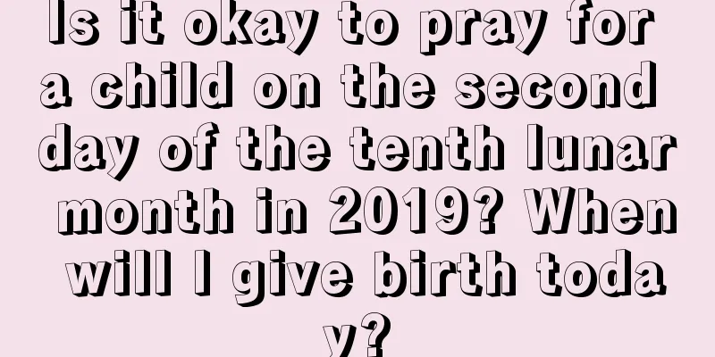 Is it okay to pray for a child on the second day of the tenth lunar month in 2019? When will I give birth today?