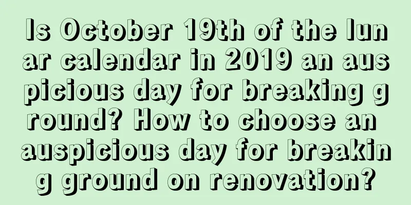 Is October 19th of the lunar calendar in 2019 an auspicious day for breaking ground? How to choose an auspicious day for breaking ground on renovation?