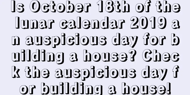 Is October 18th of the lunar calendar 2019 an auspicious day for building a house? Check the auspicious day for building a house!