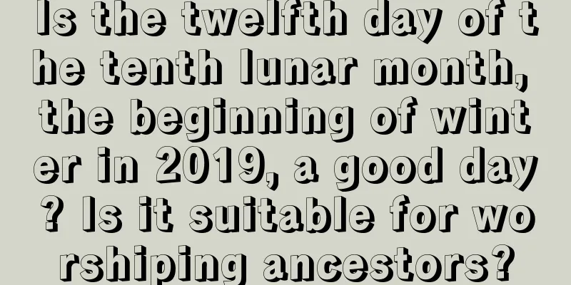 Is the twelfth day of the tenth lunar month, the beginning of winter in 2019, a good day? Is it suitable for worshiping ancestors?