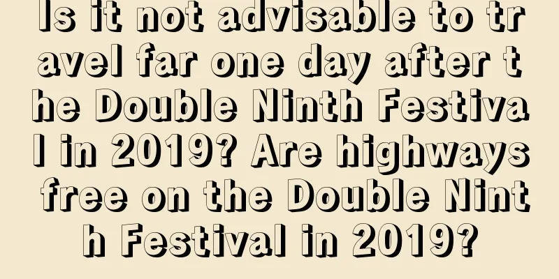 Is it not advisable to travel far one day after the Double Ninth Festival in 2019? Are highways free on the Double Ninth Festival in 2019?
