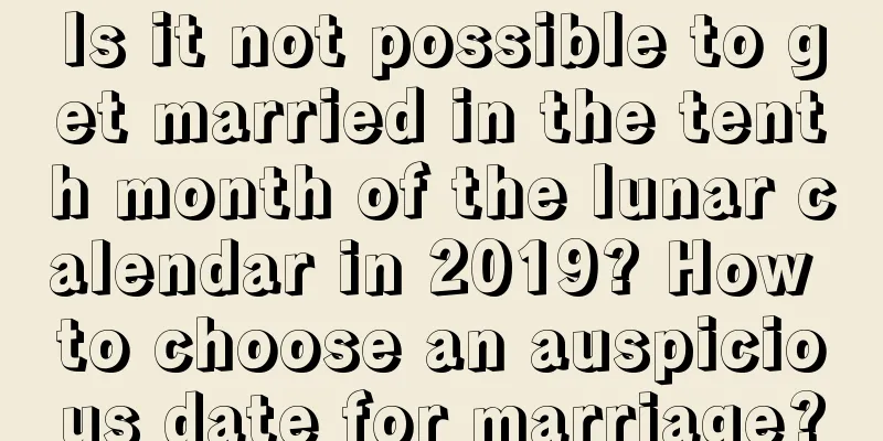 Is it not possible to get married in the tenth month of the lunar calendar in 2019? How to choose an auspicious date for marriage?
