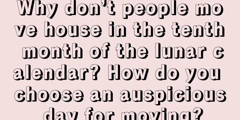 Why don’t people move house in the tenth month of the lunar calendar? How do you choose an auspicious day for moving?