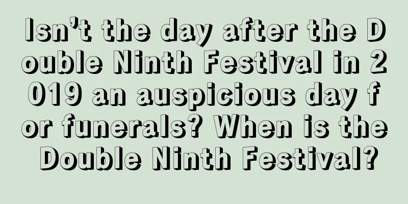 Isn’t the day after the Double Ninth Festival in 2019 an auspicious day for funerals? When is the Double Ninth Festival?