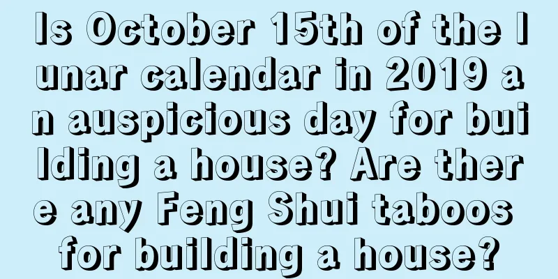 Is October 15th of the lunar calendar in 2019 an auspicious day for building a house? Are there any Feng Shui taboos for building a house?