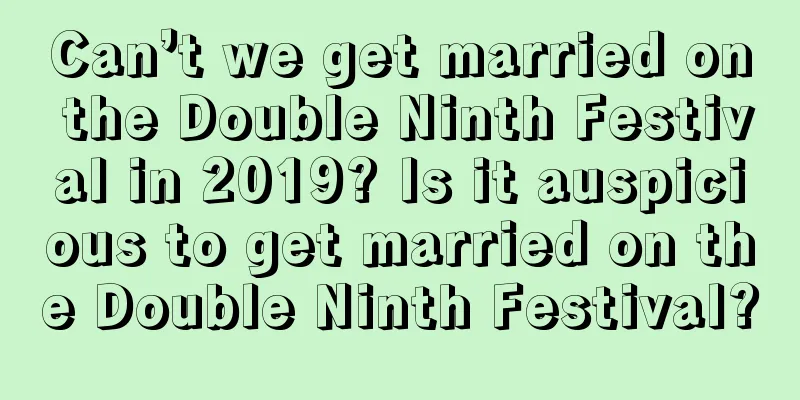 Can’t we get married on the Double Ninth Festival in 2019? Is it auspicious to get married on the Double Ninth Festival?