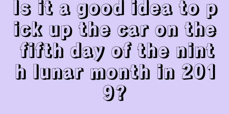 Is it a good idea to pick up the car on the fifth day of the ninth lunar month in 2019?