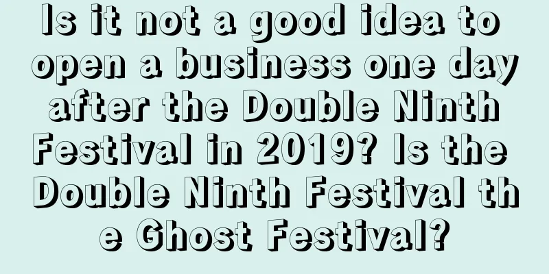 Is it not a good idea to open a business one day after the Double Ninth Festival in 2019? Is the Double Ninth Festival the Ghost Festival?
