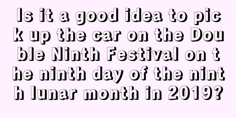 Is it a good idea to pick up the car on the Double Ninth Festival on the ninth day of the ninth lunar month in 2019?