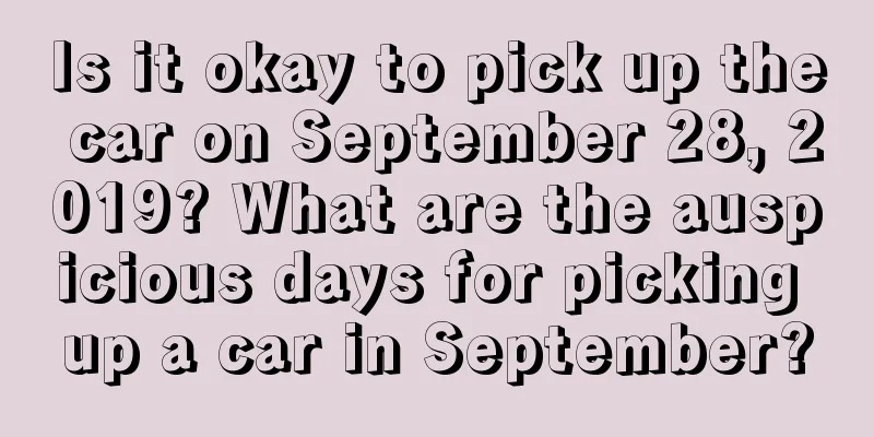 Is it okay to pick up the car on September 28, 2019? What are the auspicious days for picking up a car in September?
