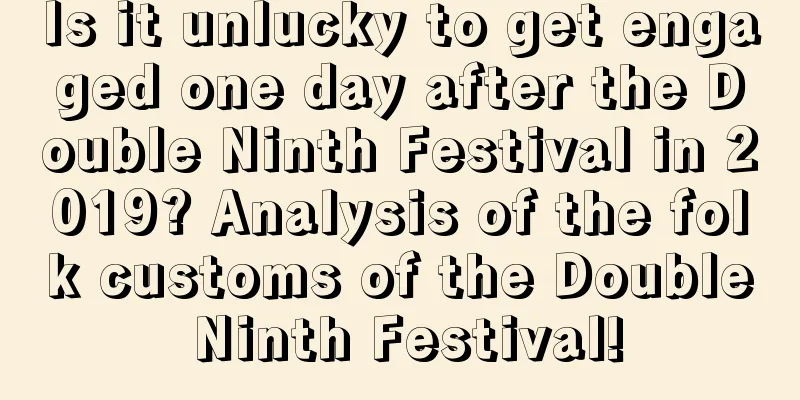 Is it unlucky to get engaged one day after the Double Ninth Festival in 2019? Analysis of the folk customs of the Double Ninth Festival!