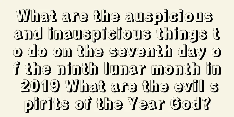 What are the auspicious and inauspicious things to do on the seventh day of the ninth lunar month in 2019 What are the evil spirits of the Year God?