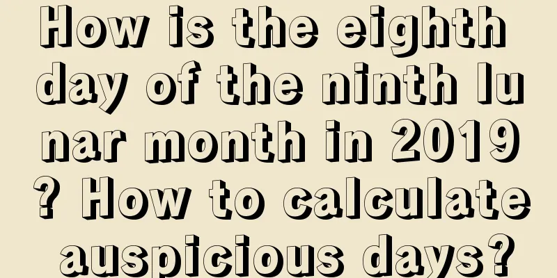 How is the eighth day of the ninth lunar month in 2019? How to calculate auspicious days?